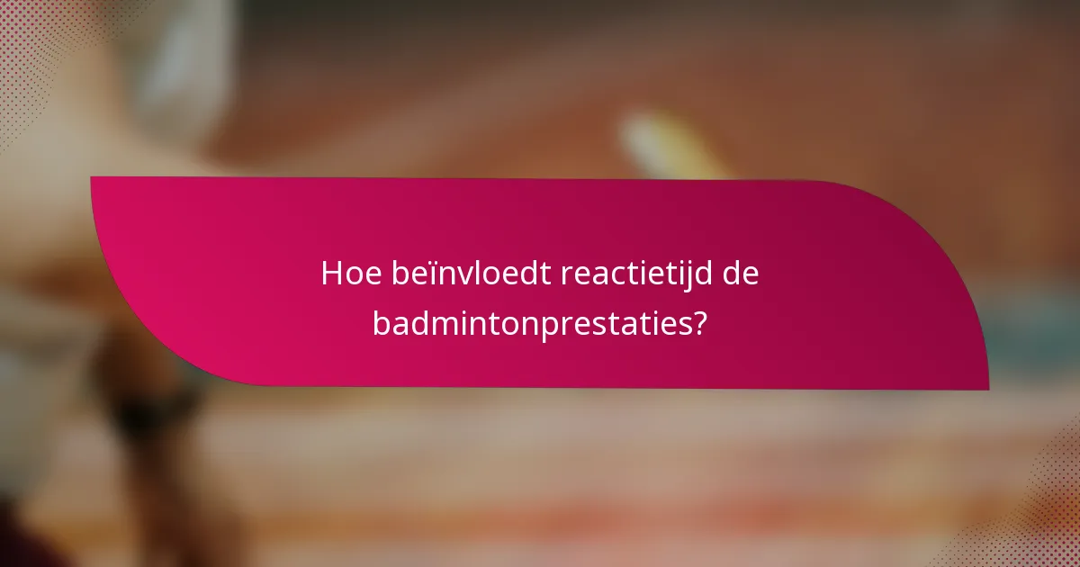 Hoe beïnvloedt reactietijd de badmintonprestaties?
