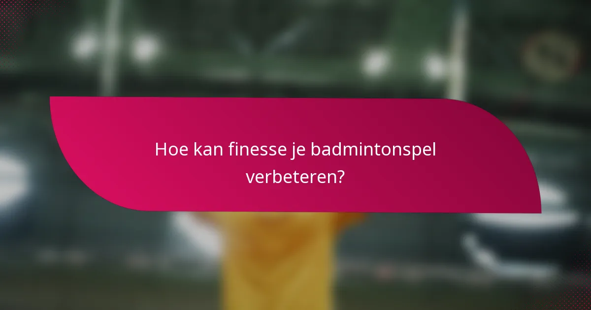 Hoe kan finesse je badmintonspel verbeteren?