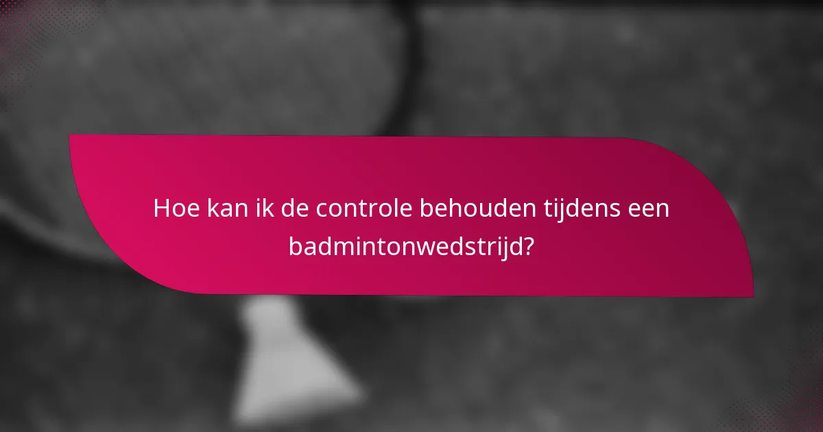 Hoe kan ik de controle behouden tijdens een badmintonwedstrijd?