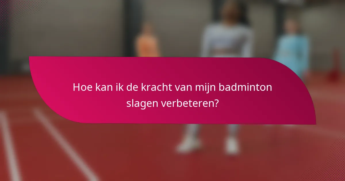 Hoe kan ik de kracht van mijn badminton slagen verbeteren?