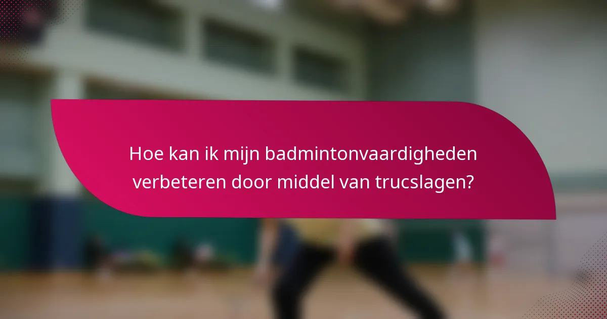 Hoe kan ik mijn badmintonvaardigheden verbeteren door middel van trucslagen?