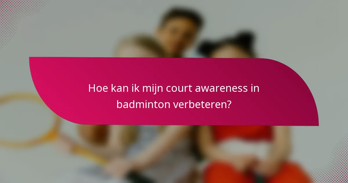 Hoe kan ik mijn court awareness in badminton verbeteren?
