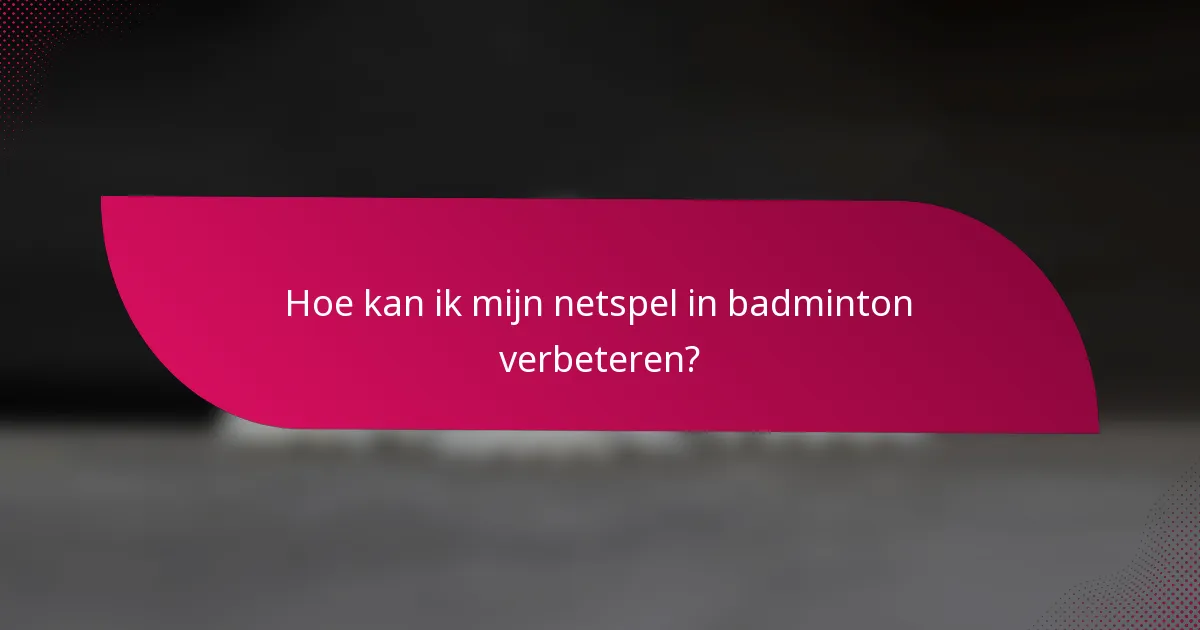 Hoe kan ik mijn netspel in badminton verbeteren?