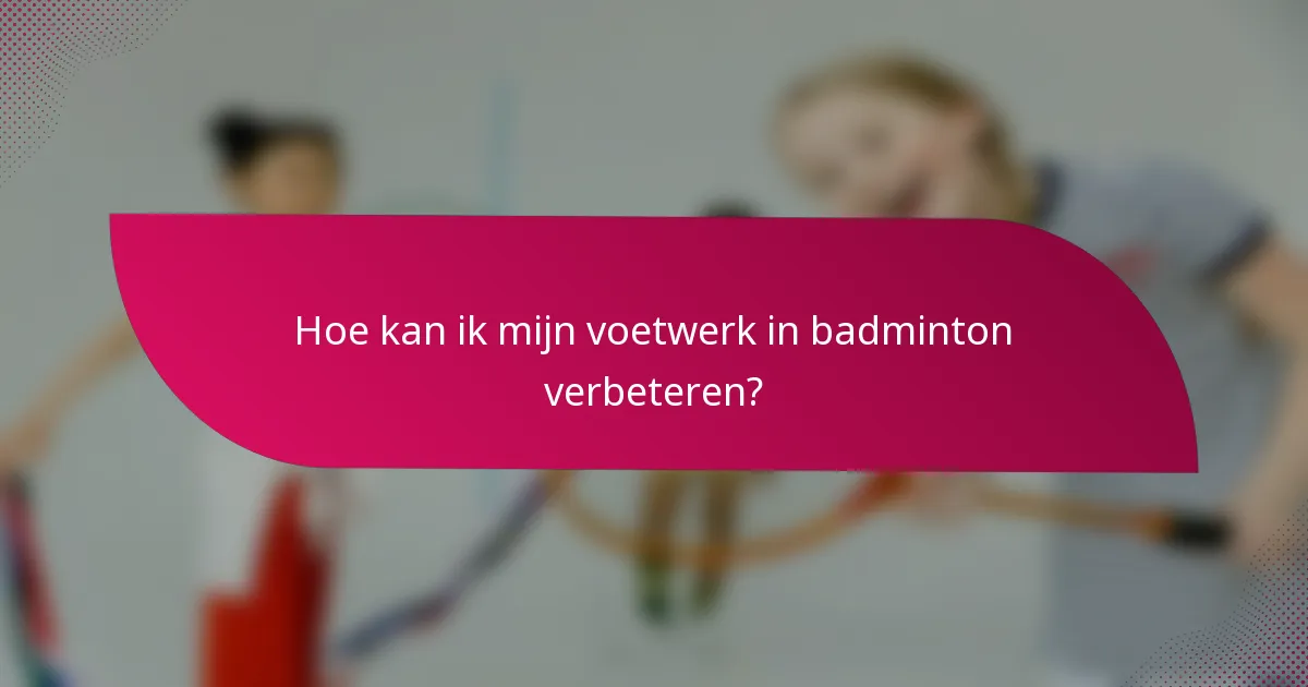 Hoe kan ik mijn voetwerk in badminton verbeteren?