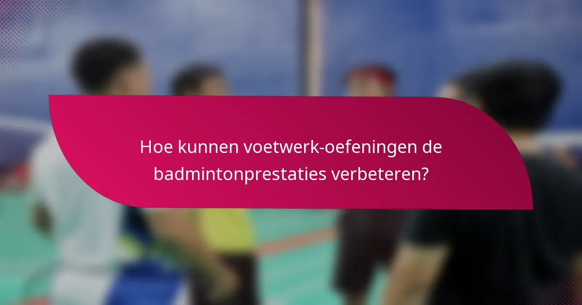 Hoe kunnen voetwerk-oefeningen de badmintonprestaties verbeteren?