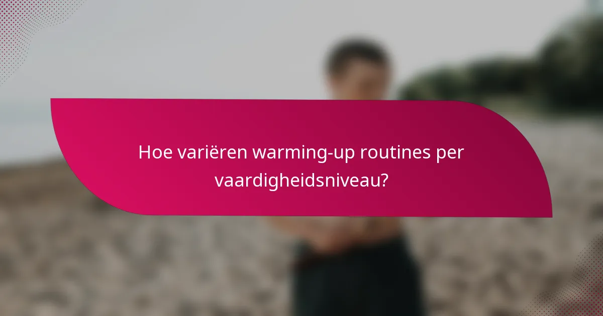 Hoe variëren warming-up routines per vaardigheidsniveau?