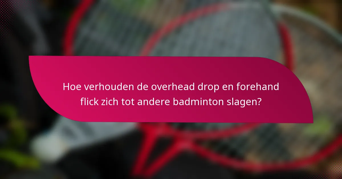 Hoe verhouden de overhead drop en forehand flick zich tot andere badminton slagen?