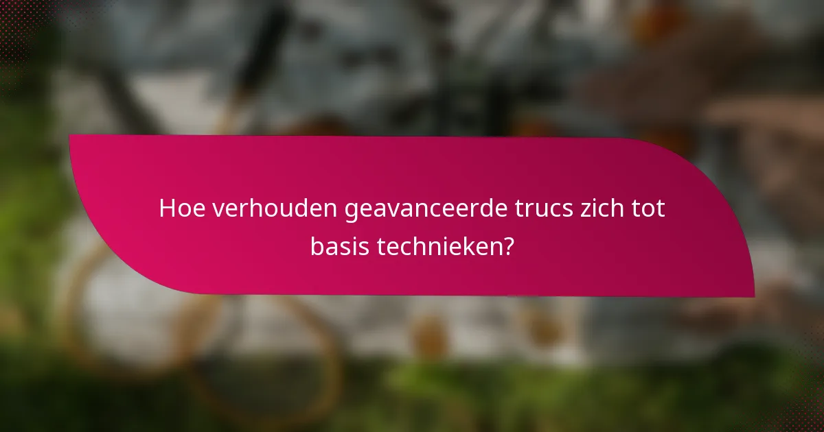 Hoe verhouden geavanceerde trucs zich tot basis technieken?