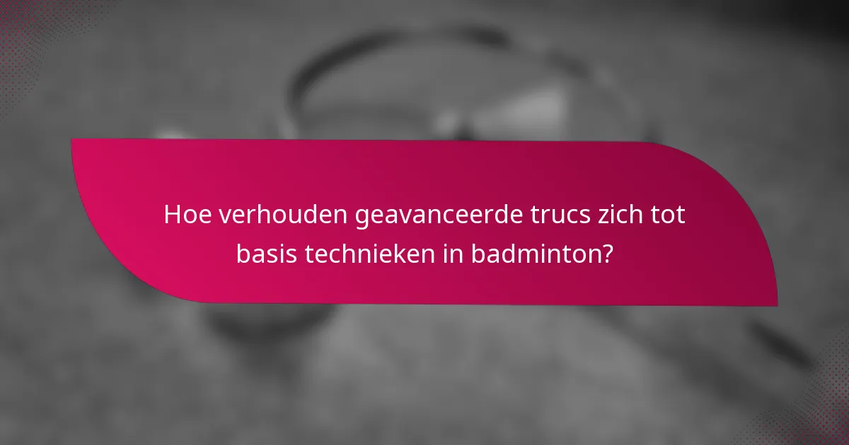 Hoe verhouden geavanceerde trucs zich tot basis technieken in badminton?