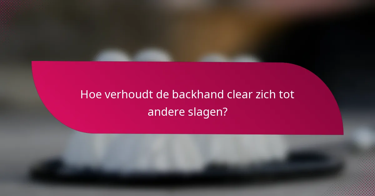 Hoe verhoudt de backhand clear zich tot andere slagen?