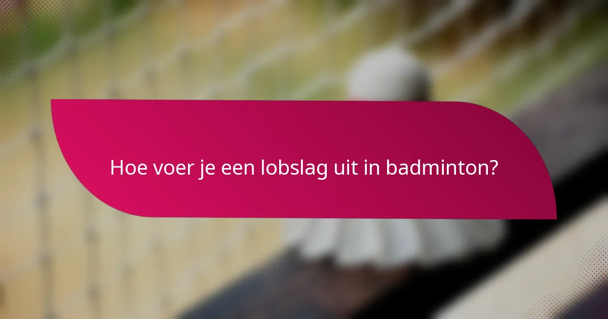 Hoe voer je een lobslag uit in badminton?