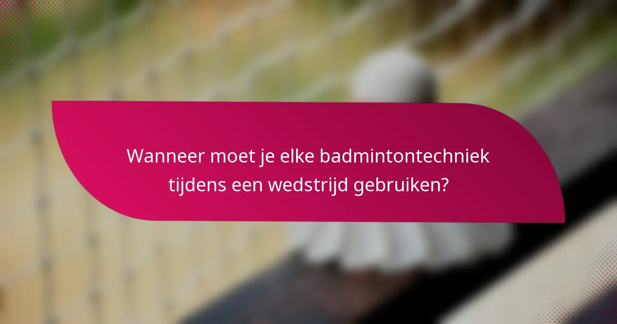 Wanneer moet je elke badmintontechniek tijdens een wedstrijd gebruiken?