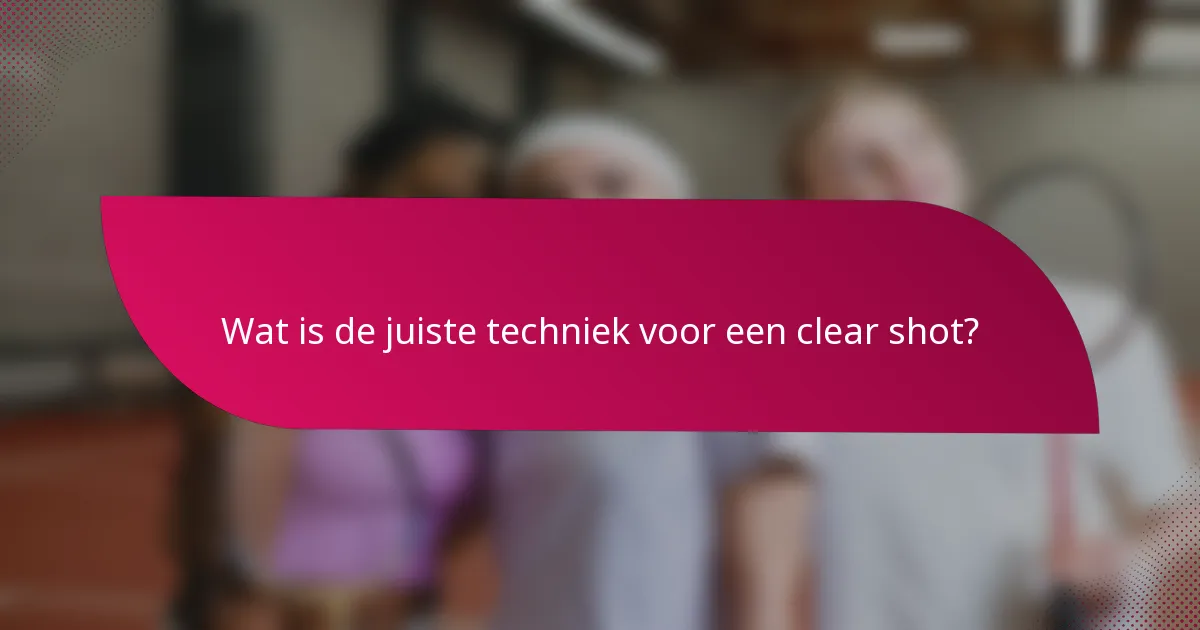 Wat is de juiste techniek voor een clear shot?
