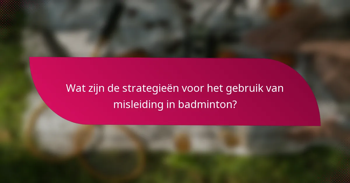 Wat zijn de strategieën voor het gebruik van misleiding in badminton?
