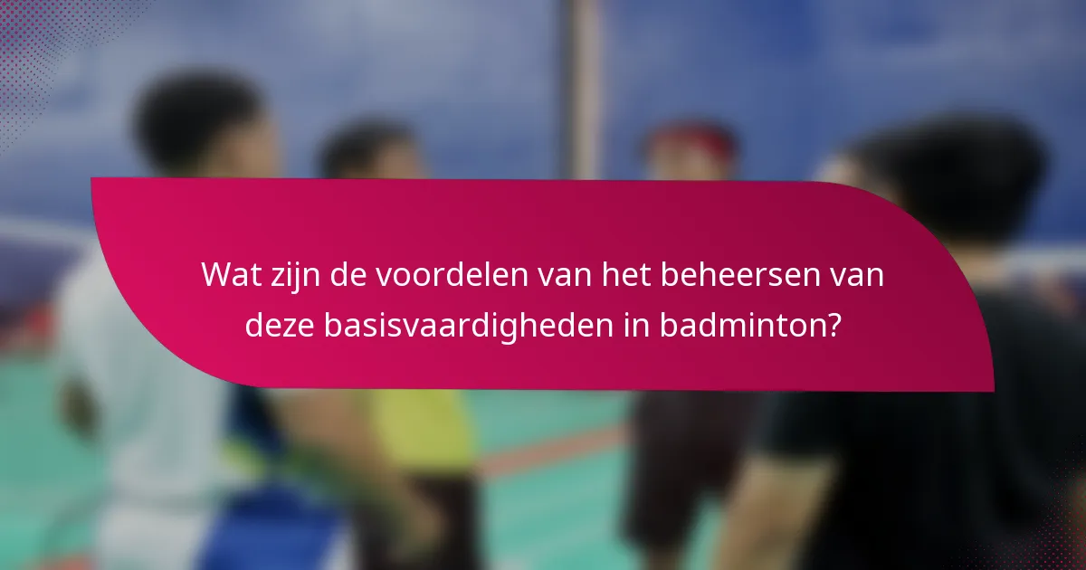 Wat zijn de voordelen van het beheersen van deze basisvaardigheden in badminton?