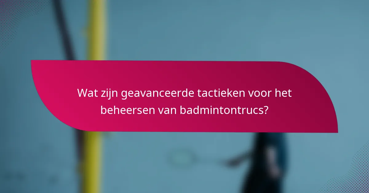 Wat zijn geavanceerde tactieken voor het beheersen van badmintontrucs?