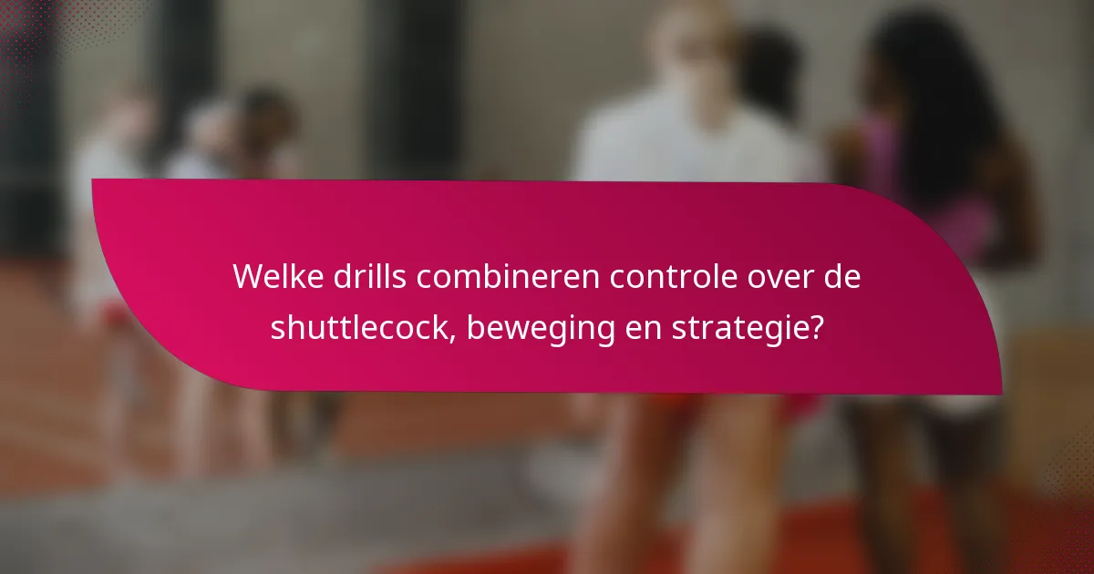 Welke drills combineren controle over de shuttlecock, beweging en strategie?