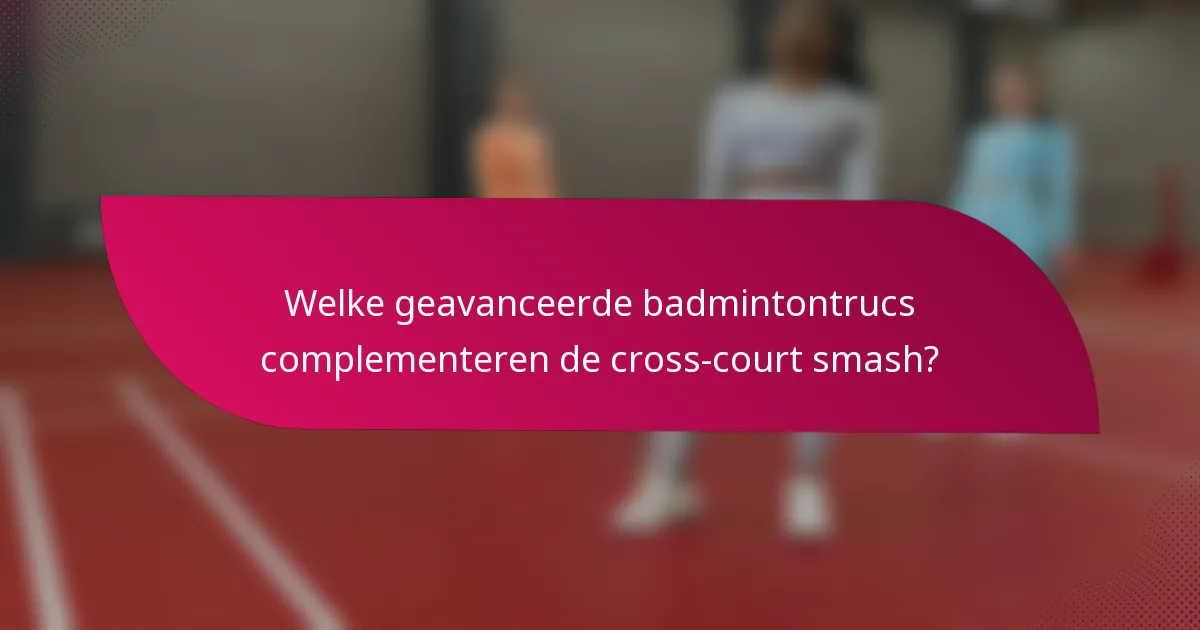 Welke geavanceerde badmintontrucs complementeren de cross-court smash?