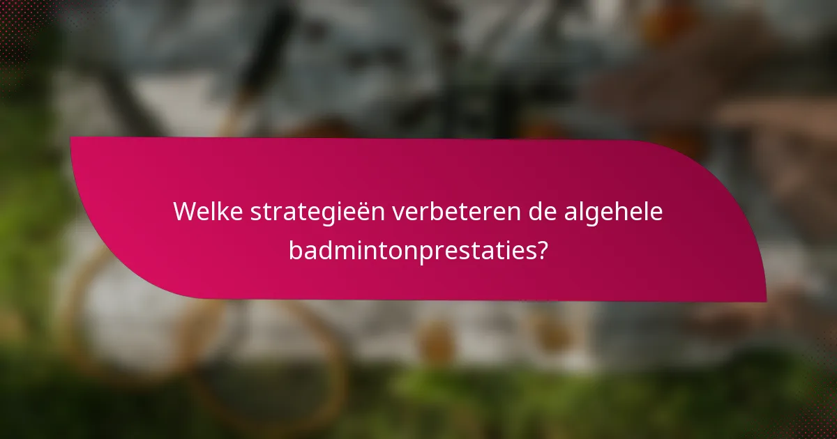 Welke strategieën verbeteren de algehele badmintonprestaties?