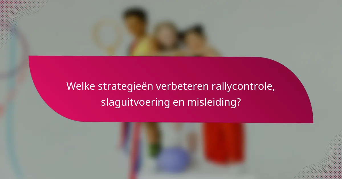 Welke strategieën verbeteren rallycontrole, slaguitvoering en misleiding?