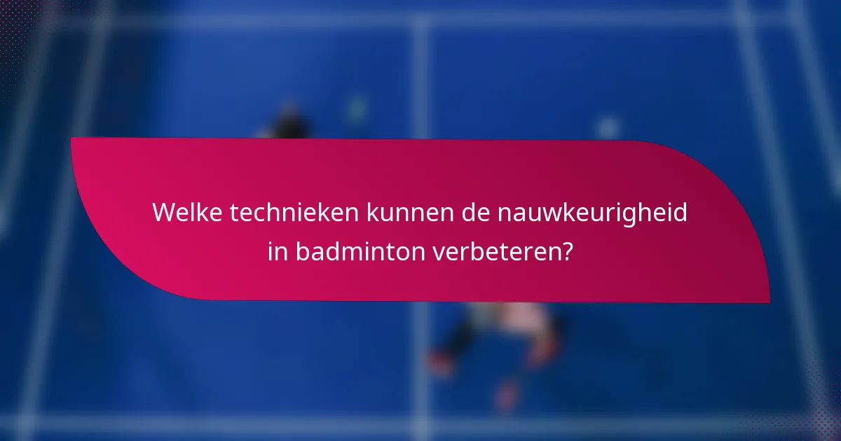 Welke technieken kunnen de nauwkeurigheid in badminton verbeteren?