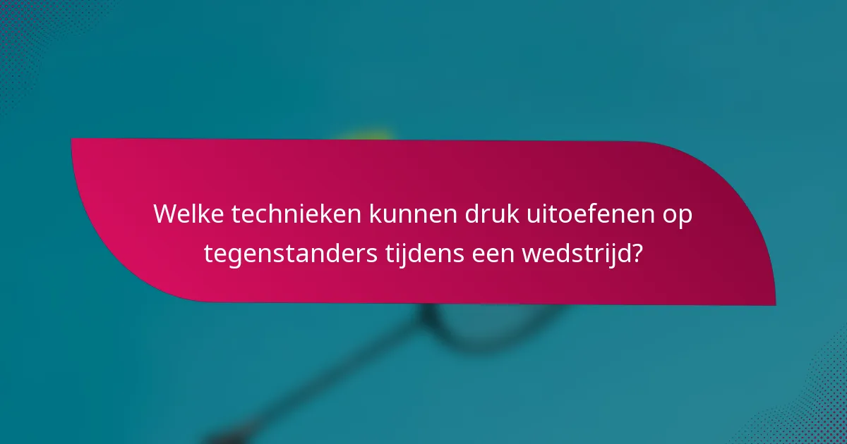 Welke technieken kunnen druk uitoefenen op tegenstanders tijdens een wedstrijd?