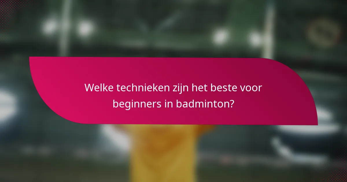 Welke technieken zijn het beste voor beginners in badminton?