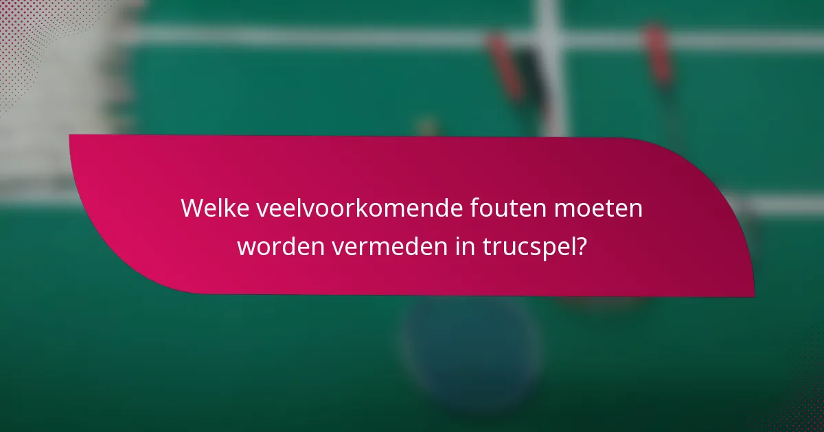 Welke veelvoorkomende fouten moeten worden vermeden in trucspel?